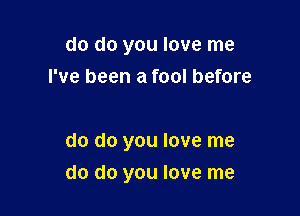 do do you love me
I've been a fool before

do do you love me

do do you love me