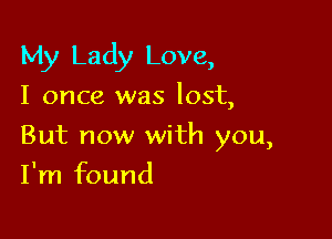 My Lady Love,
I once was lost,

But now with you,

I'm found