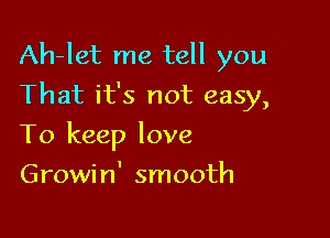 Ah-let me tell you

That it's not easy,
To keep love
Growin' smooth