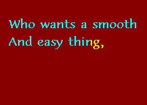 Who wants a smooth

And easy thing,