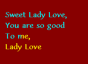 Sweet Lady Love,
You are so good
Tk)rne,

Lady Love