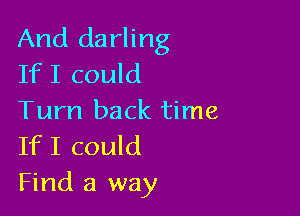 And darling
IfI could

Turn back time
If I could

Find a way