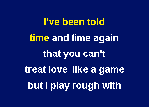 I've been told
time and time again
that you can't

treat love like a game
but I play rough with