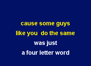 cause some guys

like you do the same

was just
a four letter word