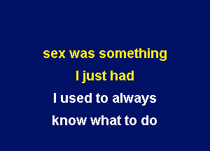 sex was something

ljust had
I used to always
know what to do