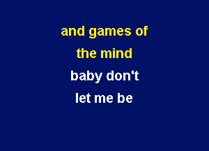 and games of
the mind

baby don't
let me be