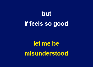 but
if feels so good

let me be
misunderstood