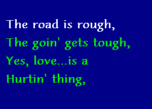 The road is rough,

The goin' gets tough,

Yes, love...is a
Hurtin' thing,