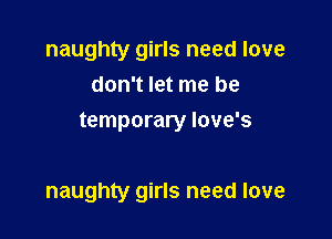 naughty girls need love
don't let me be
temporary love's

naughty girls need love
