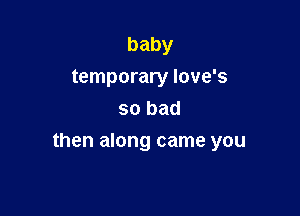 baby
temporary Iove's
so bad

then along came you