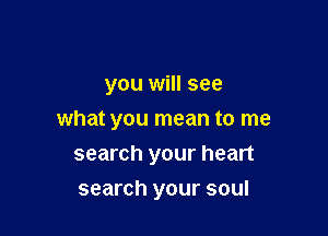 you will see

what you mean to me
search your heart

search your soul