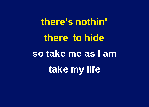 there's nothin'
there to hide
so take me as I am

take my life