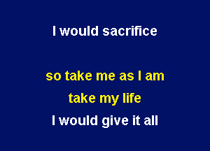 I would sacrifice

so take me as I am
take my life

I would give it all