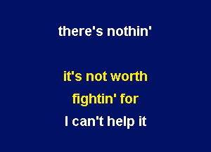 there's nothin'

it's not worth
fightin' for
I can't help it