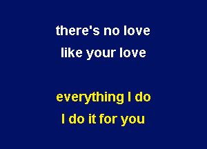 there's no love
like your love

everything I do

I do it for you