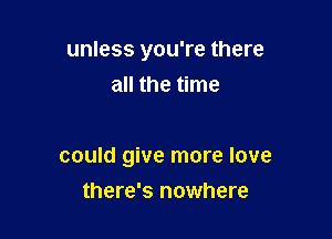 unless you're there
all the time

could give more love

there's nowhere