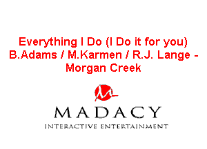 Everything I Do (I Do it for you)
B.Adams I M.Karmen I R.J. Lange -
Morgan Creek

IVL
MADACY

INTI RALITIVI' J'NTI'ILTAJNLH'NT