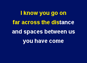 I know you go on

far across the distance
and spaces between us
you have come