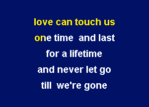 love can touch us
one time and last
for a lifetime

and never let go

till we're gone
