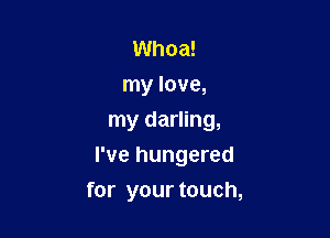 Whoa!
my love,
my darling,

I've hungered

for your touch,