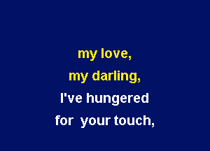 my love,
my darling,

I've hungered

for your touch,
