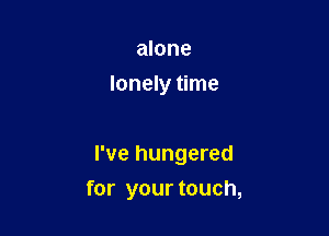 alone
lonely time

I've hungered

for your touch,