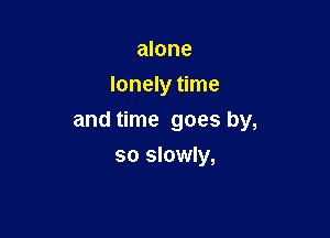 alone
lonely time

and time goes by,

so slowly,