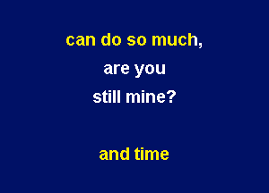 can do so much,

are you
still mine?

and time