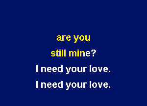 are you
still mine?
I need your love.

I need your love.