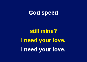God speed

still mine?
I need your love.

I need your love.