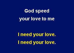 God speed
your love to me

I need your love.

I need your love.