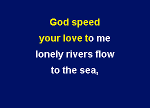 God speed
your love to me

lonely rivers flow

to the sea,