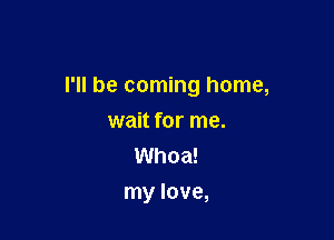 I'll be coming home,

wait for me.
Whoa!
my love,