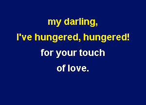my darling,
I've hungered, hungered!

for your touch
of love.