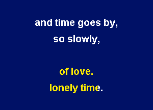 and time goes by,
so slowly,

of love.

lonely time.