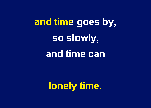 and time goes by,
so slowly,
and time can

lonely time.