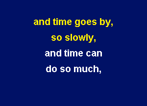 and time goes by,

so slowly,
and time can
do so much,