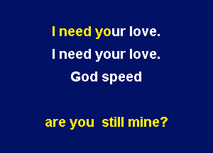 I need your love.
I need your love.

God speed

are you still mine?