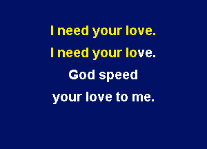 I need your love.
I need your love.

God speed

your love to me.