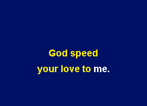 God speed

your love to me.