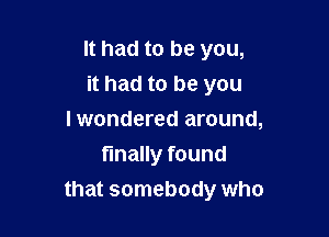 It had to be you,
it had to be you

I wondered around,
finally found
that somebody who