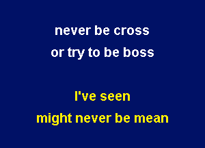 never be cross

or try to be boss

I've seen
might never be mean