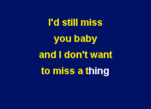 I'd still miss
you baby
and I don't want

to miss a thing