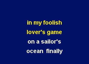 in my foolish
lover's game
on a sailor's

ocean finally