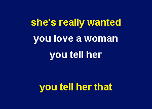 she's really wanted

you love a woman
you tell her

you tell her that