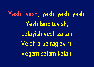 Yesh, yesh, yesh, yesh, yesh.
Yesh lano tayish,
Latayish yesh zakan

Veloh arba raglayim,
Vegam safam katan.