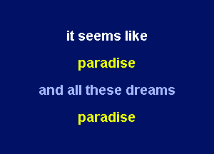 it seems like
paradise

and all these dreams

paradise