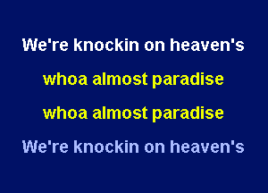 We're knockin on heaven's
whoa almost paradise
whoa almost paradise

We're knockin on heaven's
