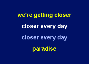 we're getting closer

closer every day

closer every day

paradise