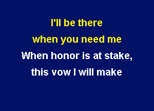 I'll be there
when you need me

When honor is at stake,
this vow I will make
